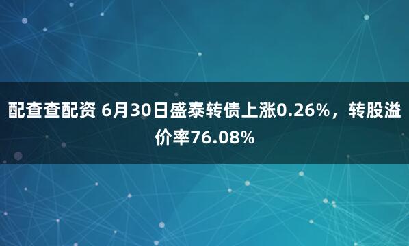 配查查配资 6月30日盛泰转债上涨0.26%，转股溢价率76.08%