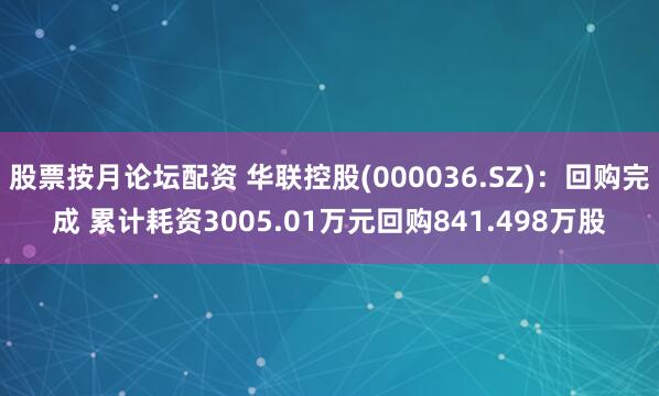股票按月论坛配资 华联控股(000036.SZ)：回购完成 累计耗资3005.01万元回购841.498万股