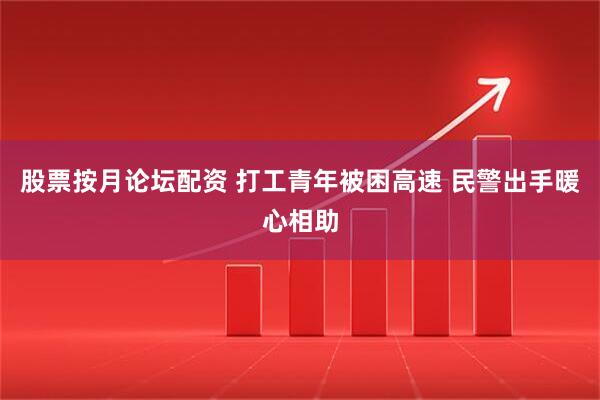 股票按月论坛配资 打工青年被困高速 民警出手暖心相助