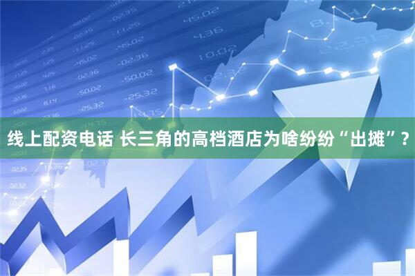 线上配资电话 长三角的高档酒店为啥纷纷“出摊”？
