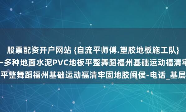 股票配资开户网站 {自流平师傅.塑胶地板施工队}→1ʒб⑸⑹⑼⑹о111←多种地面水泥PVC地板平整舞蹈福州基础运动福清牢固地胶闽侯-电话_基层