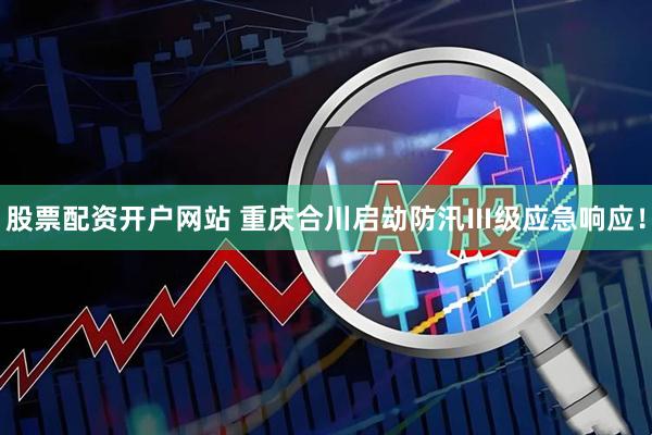 股票配资开户网站 重庆合川启动防汛Ⅲ级应急响应！
