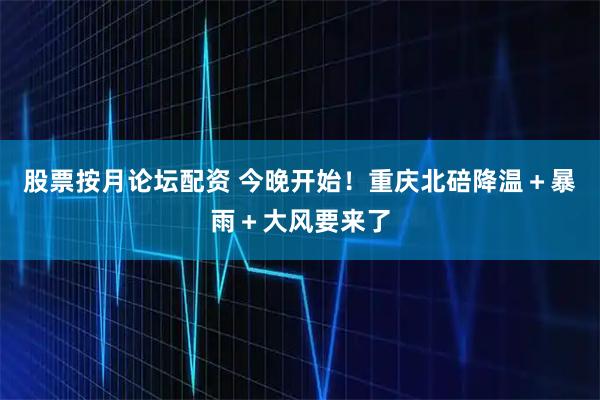 股票按月论坛配资 今晚开始！重庆北碚降温＋暴雨＋大风要来了