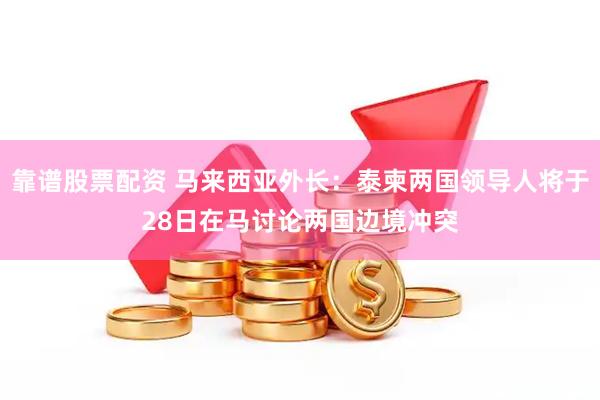 靠谱股票配资 马来西亚外长：泰柬两国领导人将于28日在马讨论两国边境冲突