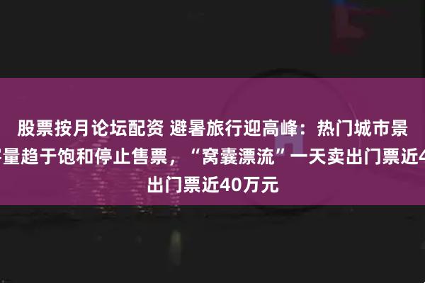 股票按月论坛配资 避暑旅行迎高峰：热门城市景区游客量趋于饱和停止售票，“窝囊漂流”一天卖出门票近40万元