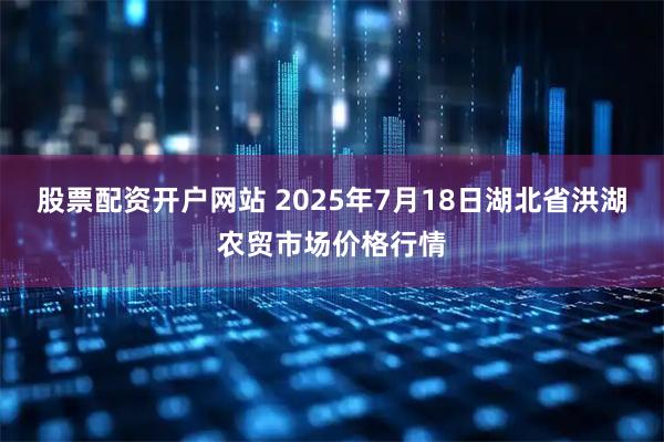股票配资开户网站 2025年7月18日湖北省洪湖农贸市场价格行情