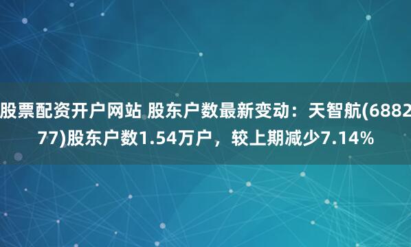 股票配资开户网站 股东户数最新变动：天智航(688277)股东户数1.54万户，较上期减少7.14%