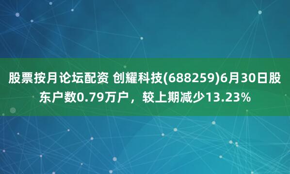 股票按月论坛配资 创耀科技(688259)6月30日股东户数0.79万户，较上期减少13.23%