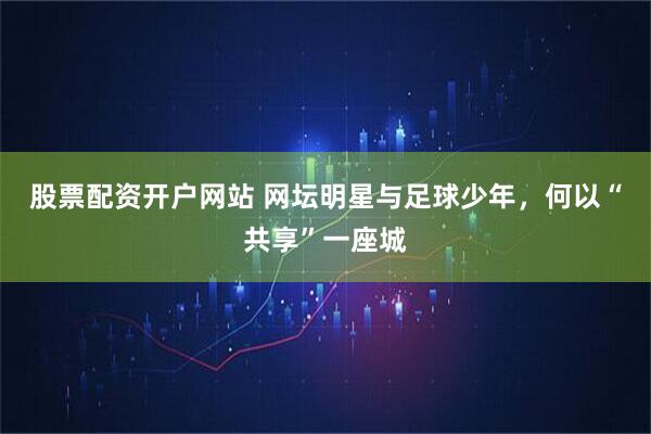 股票配资开户网站 网坛明星与足球少年，何以“共享”一座城
