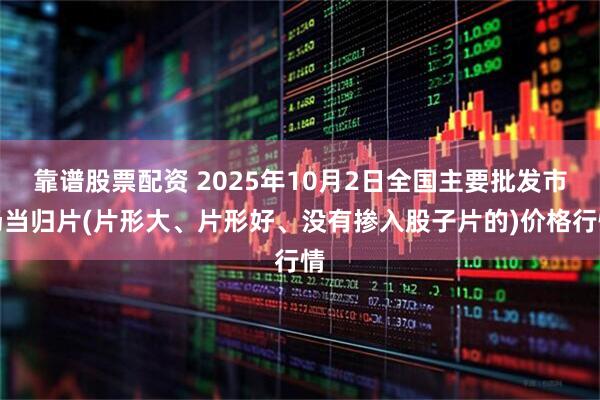靠谱股票配资 2025年10月2日全国主要批发市场当归片(片形大、片形好、没有掺入股子片的)价格行情