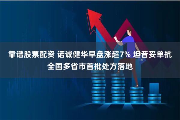 靠谱股票配资 诺诚健华早盘涨超7% 坦昔妥单抗全国多省市首批处方落地