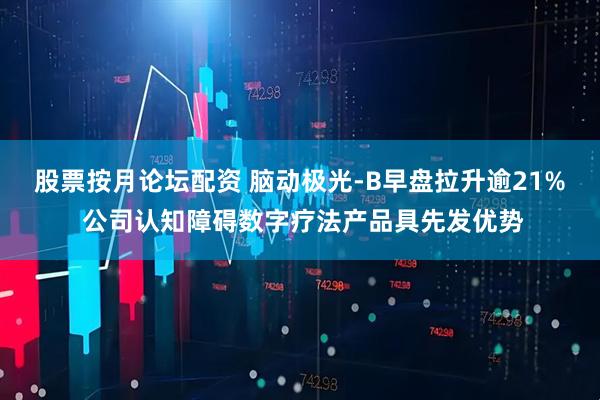 股票按月论坛配资 脑动极光-B早盘拉升逾21% 公司认知障碍数字疗法产品具先发优势