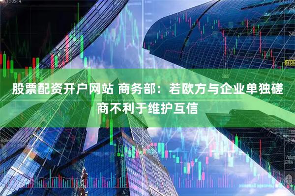 股票配资开户网站 商务部：若欧方与企业单独磋商不利于维护互信