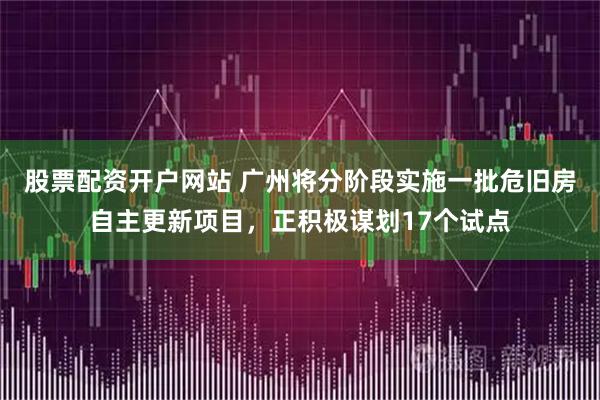 股票配资开户网站 广州将分阶段实施一批危旧房自主更新项目，正积极谋划17个试点