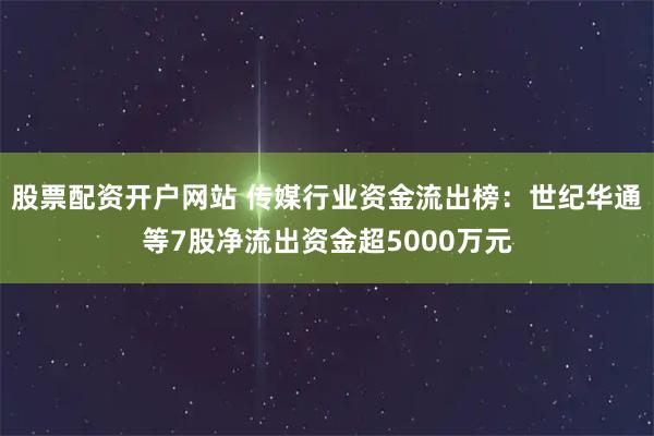 股票配资开户网站 传媒行业资金流出榜：世纪华通等7股净流出资金超5000万元