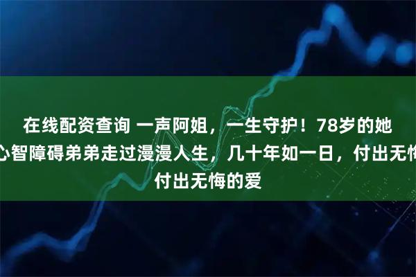 在线配资查询 一声阿姐，一生守护！78岁的她陪伴心智障碍弟弟走过漫漫人生，几十年如一日，付出无悔的爱