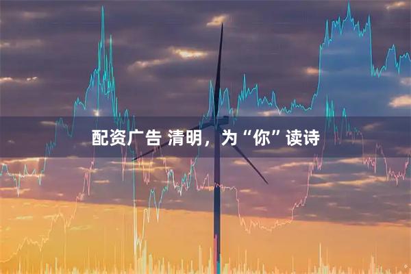 配资广告 清明，为“你”读诗