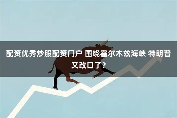 配资优秀炒股配资门户 围绕霍尔木兹海峡 特朗普又改口了？