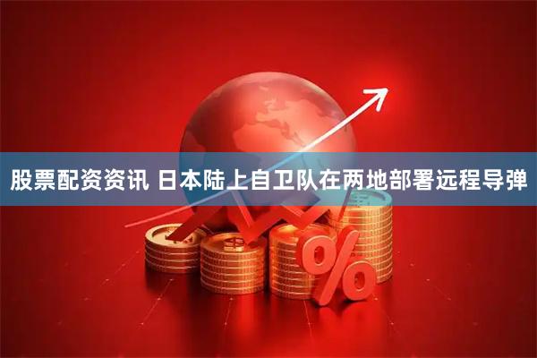 股票配资资讯 日本陆上自卫队在两地部署远程导弹