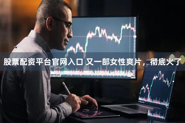 股票配资平台官网入口 又一部女性爽片，彻底火了