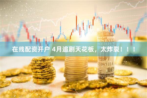 在线配资开户 4月追剧天花板，太炸裂！！！